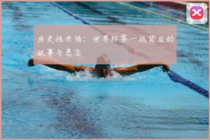 历史性开场:世界杯第一战背后的故事与悬念