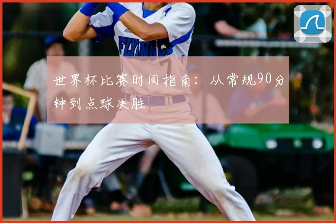 世界杯比赛时间指南：从常规90分钟到点球决胜