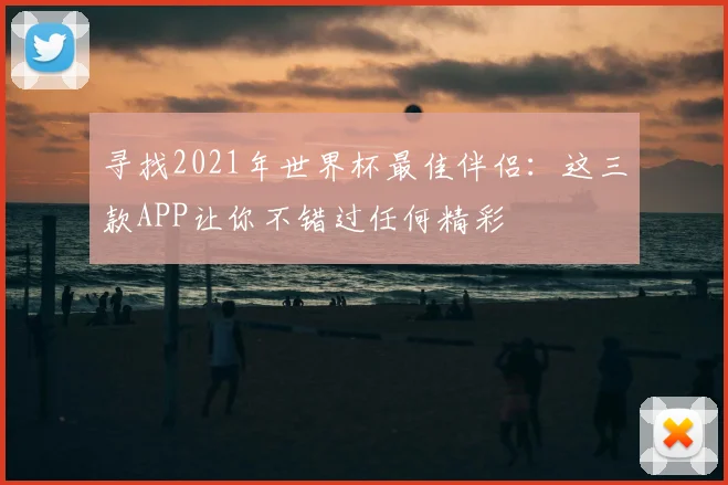 寻找2021年世界杯最佳伴侣:这三款APP让你不错过任何精彩