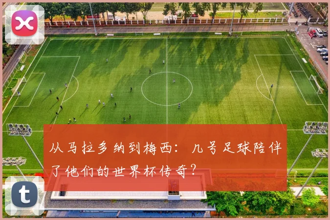 从马拉多纳到梅西：几号足球陪伴了他们的世界杯传奇？