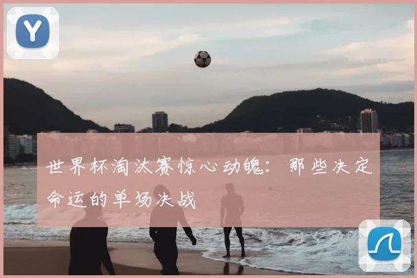 世界杯淘汰赛惊心动魄：那些决定命运的单场决战