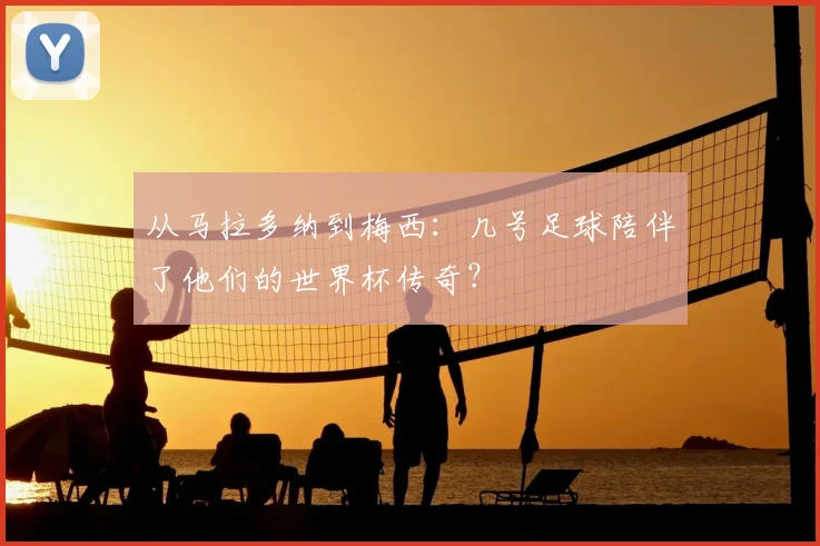 从马拉多纳到梅西：几号足球陪伴了他们的世界杯传奇？