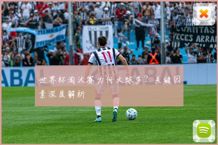 世界杯淘汰赛为何大球多？关键因素深度解析