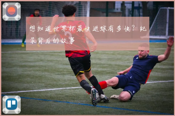想知道世界杯最快进球有多快？纪录背后的故事