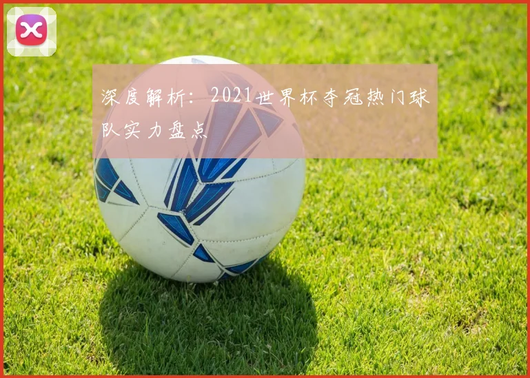 深度解析:2021世界杯夺冠热门球队实力盘点