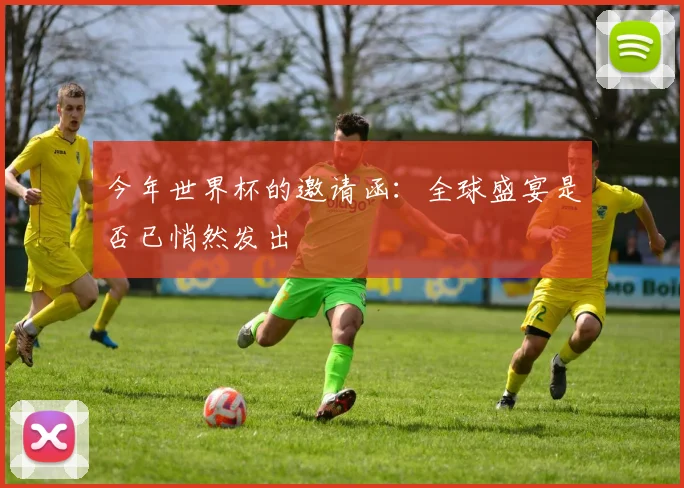 今年世界杯的邀请函:全球盛宴是否已悄然发出