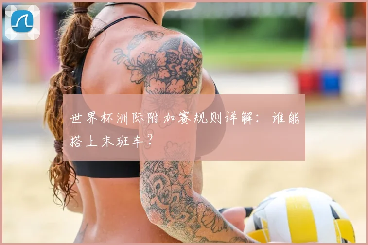 世界杯洲际附加赛规则详解：谁能搭上末班车？