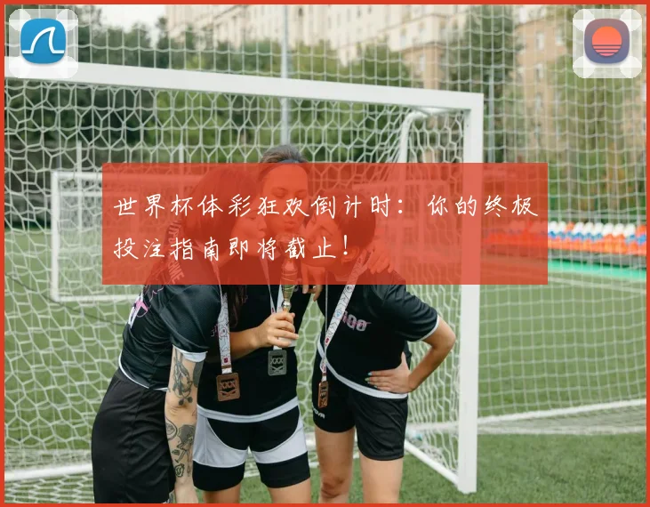 世界杯体彩狂欢倒计时:你的终极投注指南即将截止!