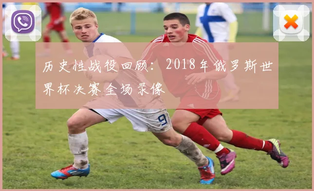 历史性战役回顾:2018年俄罗斯世界杯决赛全场录像