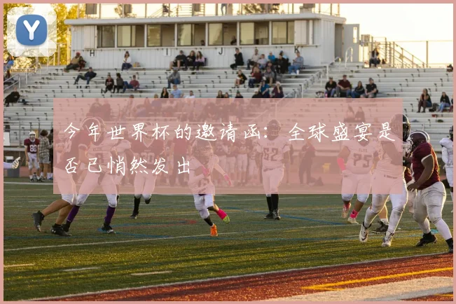 今年世界杯的邀请函:全球盛宴是否已悄然发出