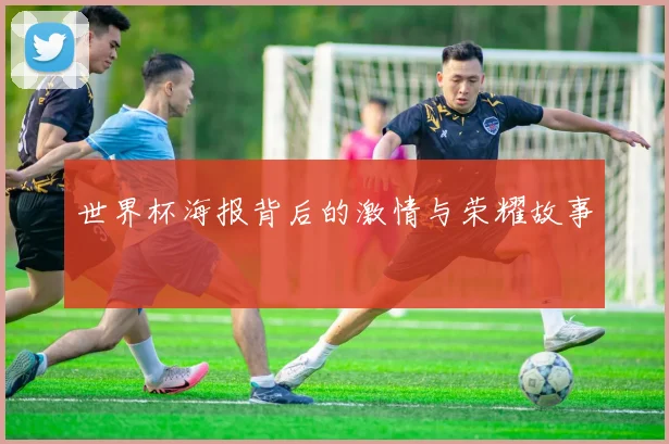 世界杯海报背后的激情与荣耀故事