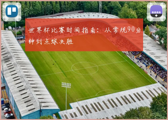 世界杯比赛时间指南：从常规90分钟到点球决胜
