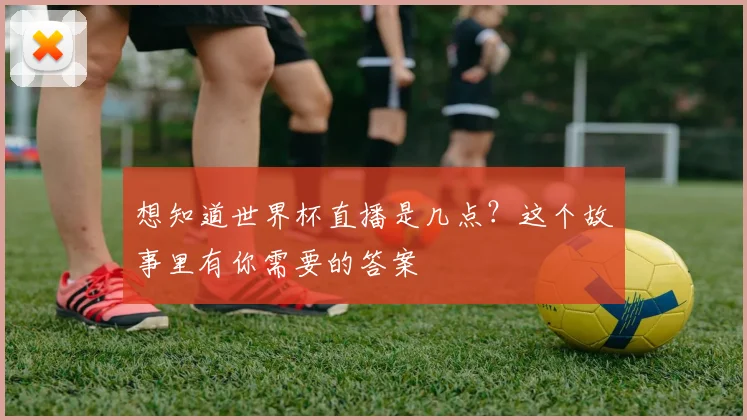 想知道世界杯直播是几点？这个故事里有你需要的答案