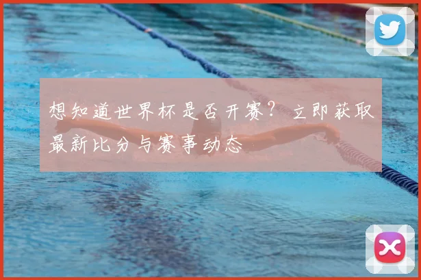 想知道世界杯是否开赛？立即获取最新比分与赛事动态