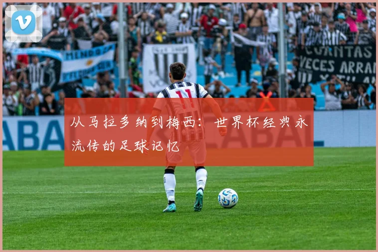从马拉多纳到梅西：世界杯经典永流传的足球记忆