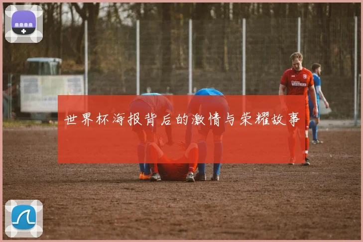世界杯海报背后的激情与荣耀故事