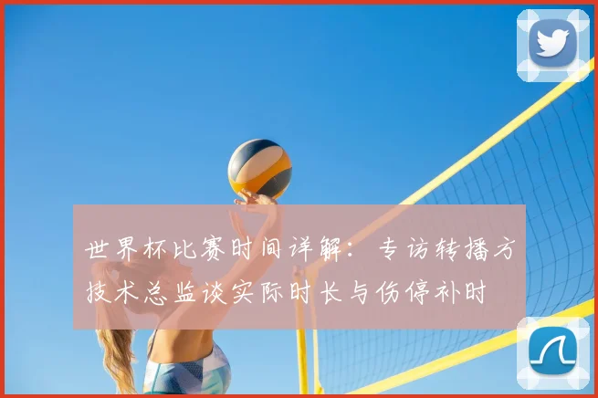 世界杯比赛时间详解：专访转播方技术总监谈实际时长与伤停补时