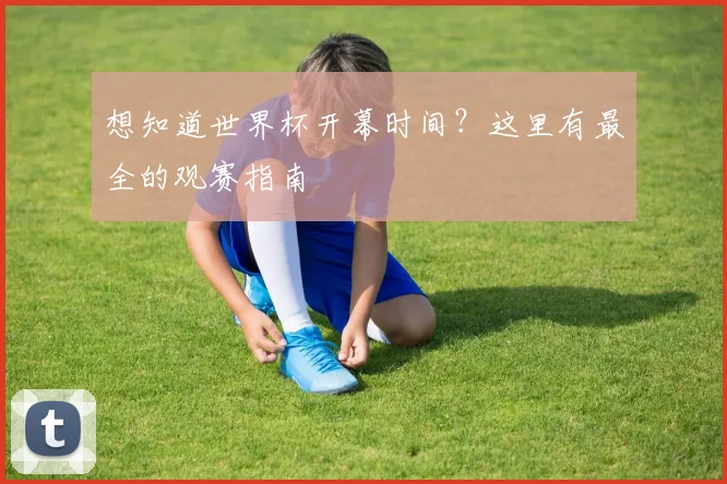 想知道世界杯开幕时间？这里有最全的观赛指南