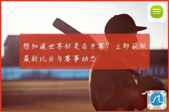 想知道世界杯是否开赛？立即获取最新比分与赛事动态