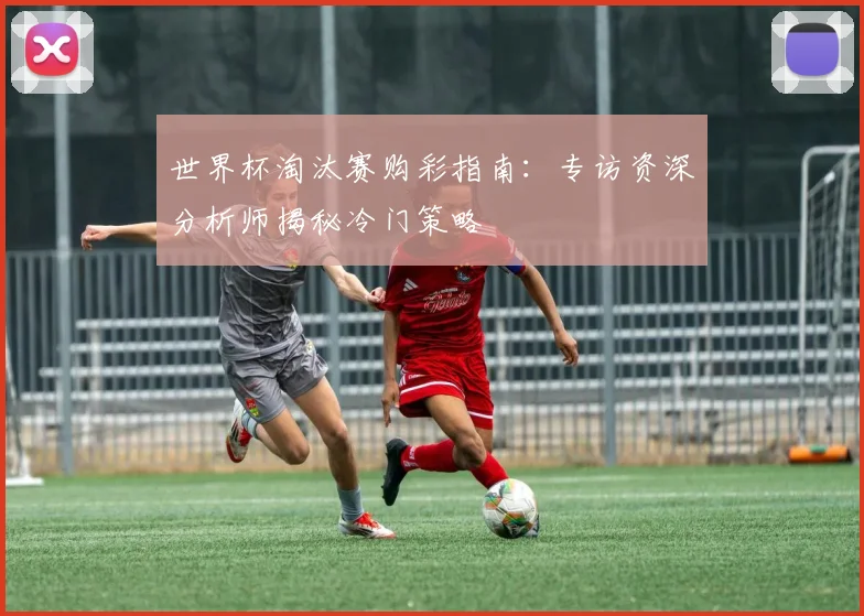 世界杯淘汰赛购彩指南：专访资深分析师揭秘冷门策略