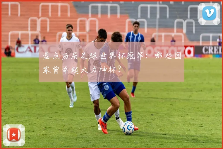 盘点历届足球世界杯冠军:哪些国家曾举起大力神杯?