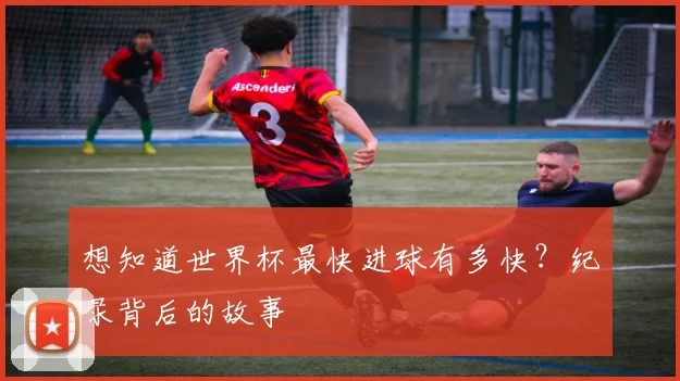 想知道世界杯最快进球有多快？纪录背后的故事