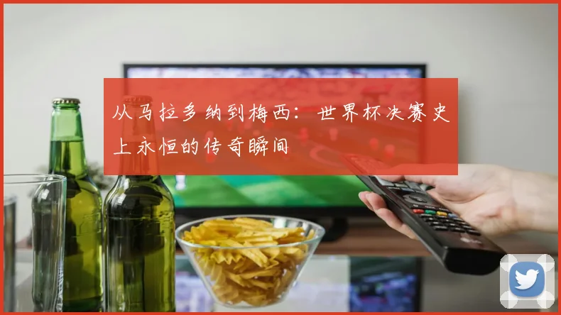 从马拉多纳到梅西：世界杯决赛史上永恒的传奇瞬间