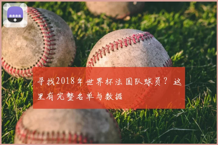 寻找2018年世界杯法国队球员?这里有完整名单与数据