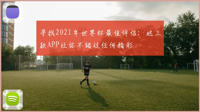 寻找2021年世界杯最佳伴侣:这三款APP让你不错过任何精彩