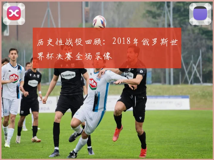 历史性战役回顾:2018年俄罗斯世界杯决赛全场录像
