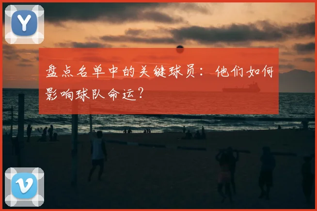 盘点名单中的关键球员:他们如何影响球队命运?