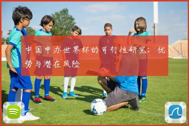 中国申办世界杯的可行性研究：优势与潜在风险