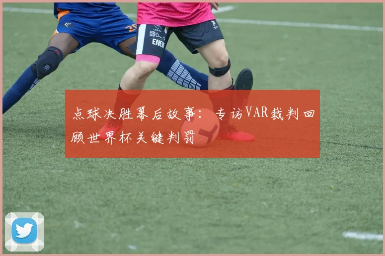 点球决胜幕后故事：专访VAR裁判回顾世界杯关键判罚